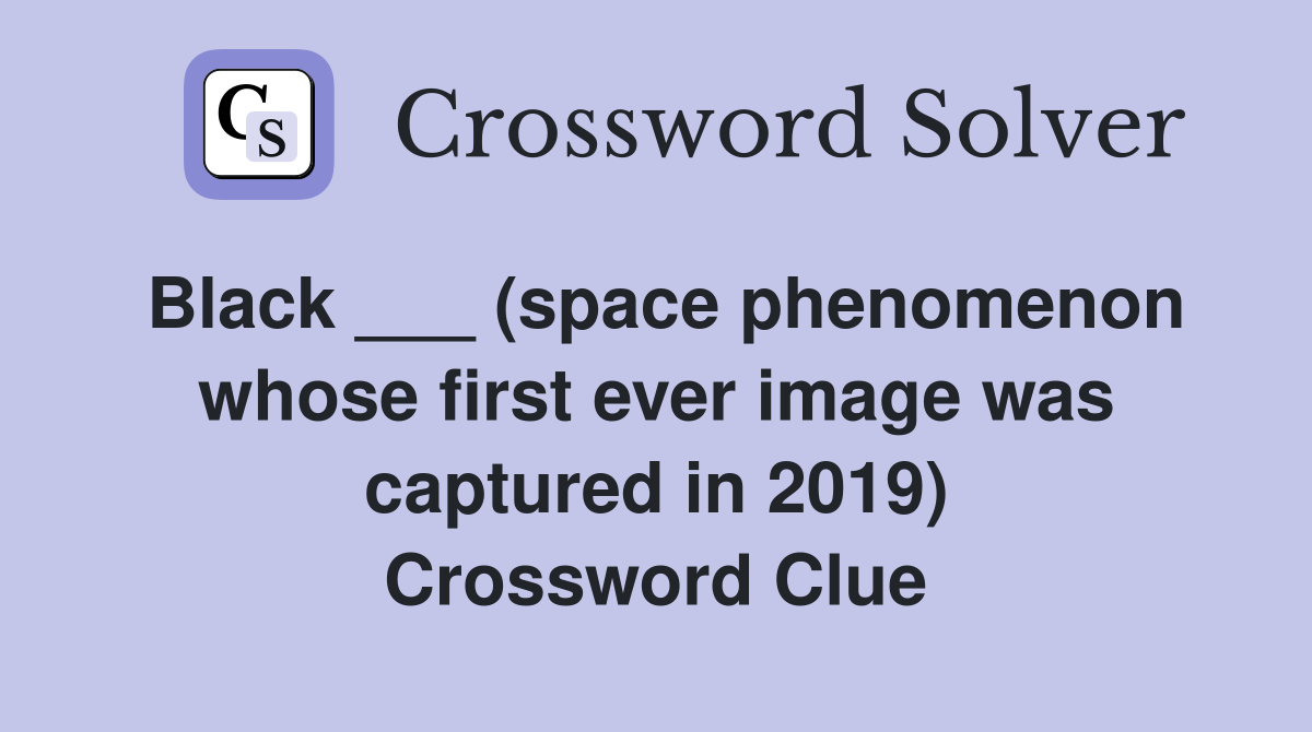 Black ___ (space phenomenon whose first ever image was captured in 2019) Crossword Clue
