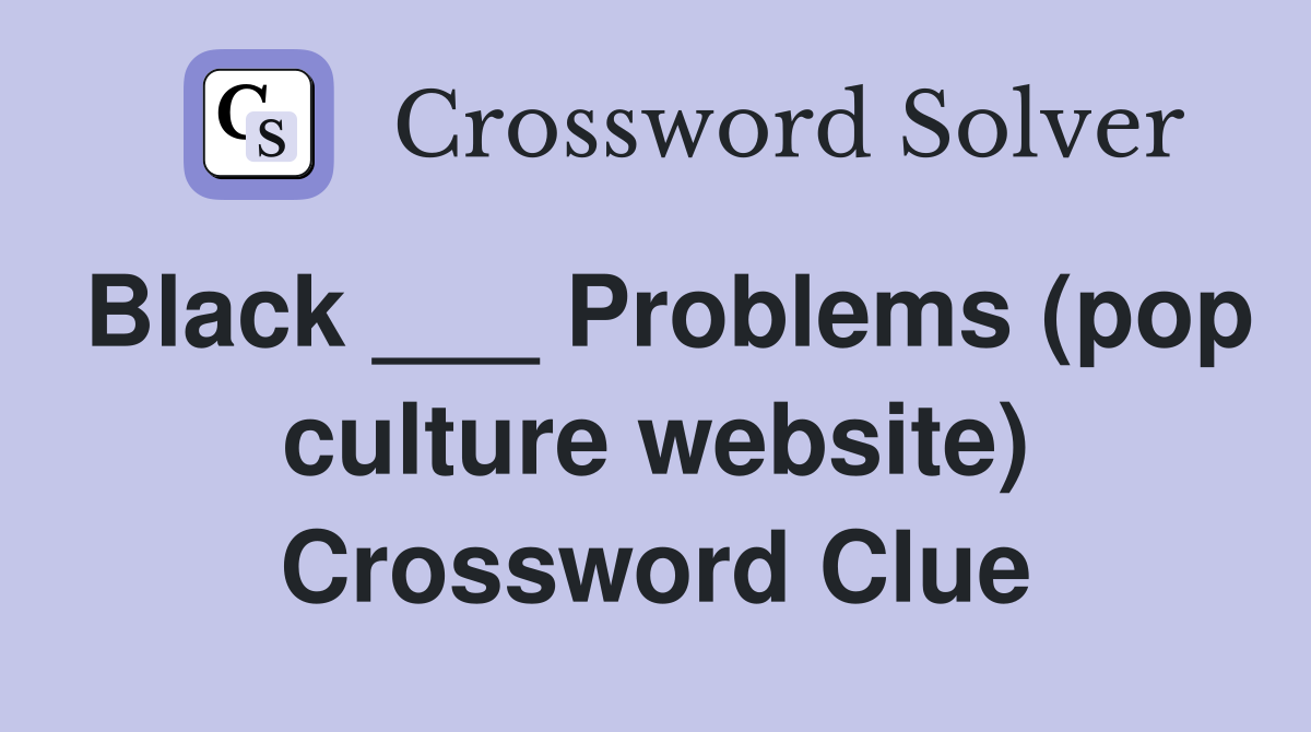 Black ___ Problems (pop culture website) Crossword Clue