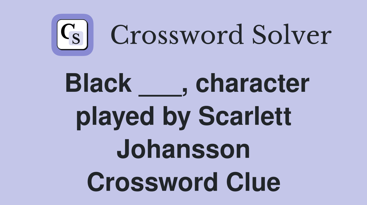 Black ___, character played by Scarlett Johansson Crossword Clue