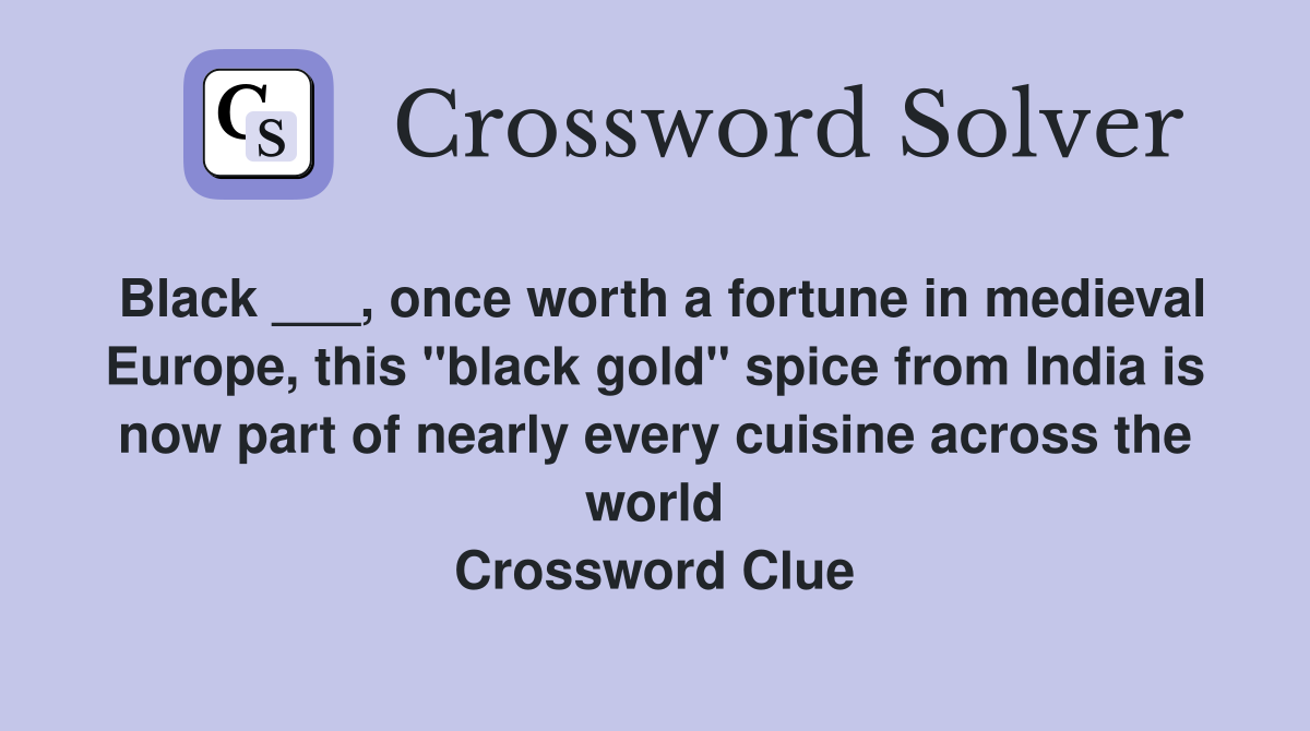 Black ___, once worth a fortune in medieval Europe, this "black gold" spice from India is now part of nearly every cuisine across the world Crossword Clue