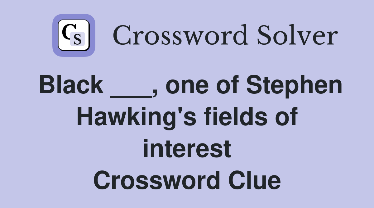 Black ___, one of Stephen Hawking's fields of interest Crossword Clue