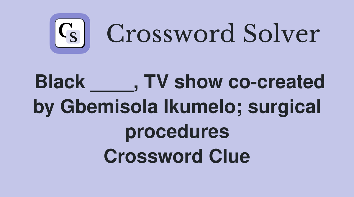 Black ____, TV show co-created by Gbemisola Ikumelo; surgical procedures Crossword Clue