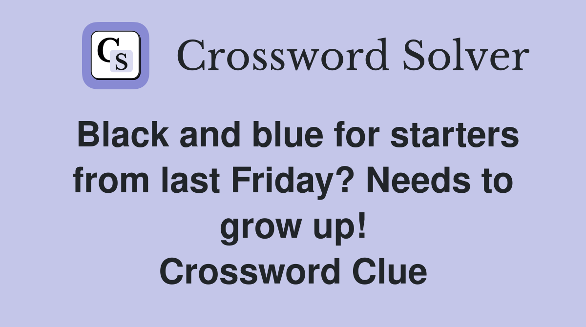 Black and blue for starters from last Friday? Needs to grow up! Crossword Clue