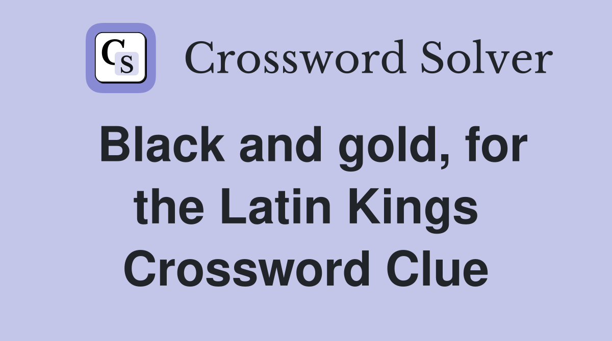 Black and gold, for the Latin Kings Crossword Clue