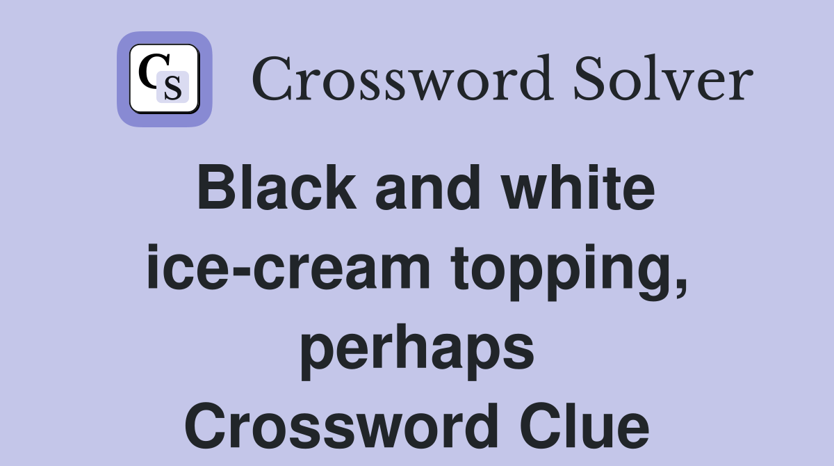 Black and white ice-cream topping, perhaps Crossword Clue