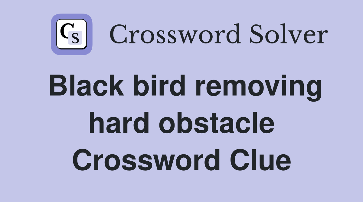 Black bird removing hard obstacle Crossword Clue