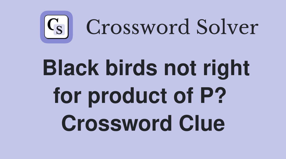 Black birds not right for product of P?  Crossword Clue