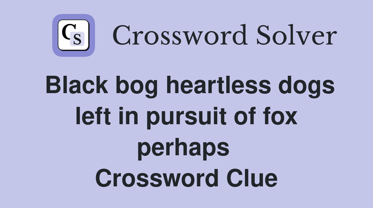 Black bog heartless dogs left in pursuit of fox perhaps  Crossword Clue