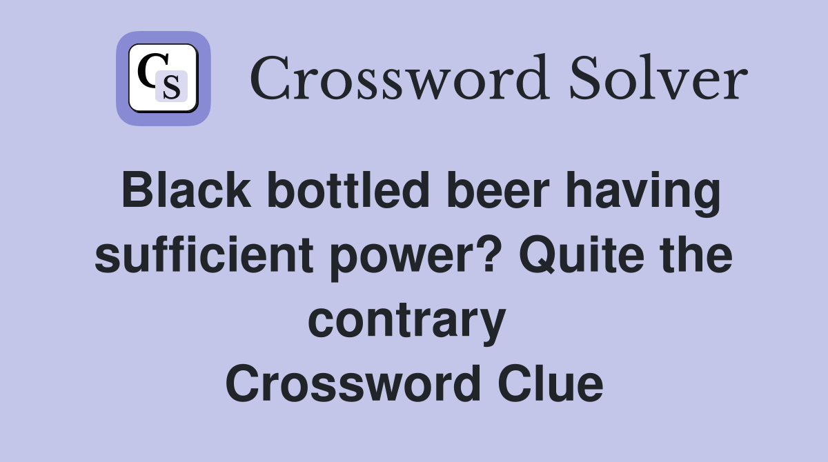 Black bottled beer having sufficient power? Quite the contrary  Crossword Clue
