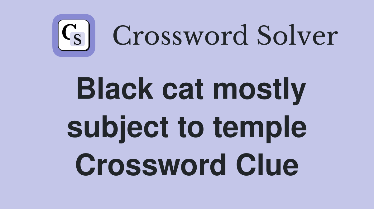 Black cat mostly subject to temple Crossword Clue