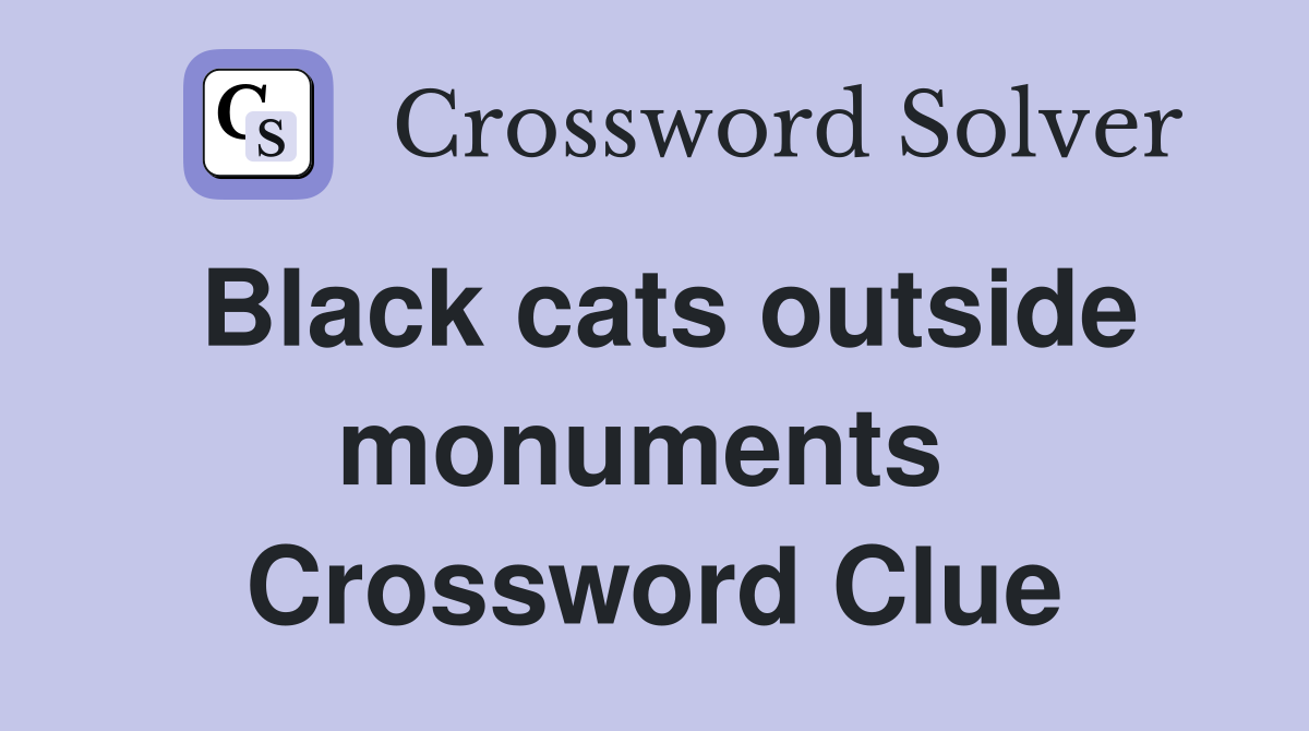 Black cats outside monuments  Crossword Clue