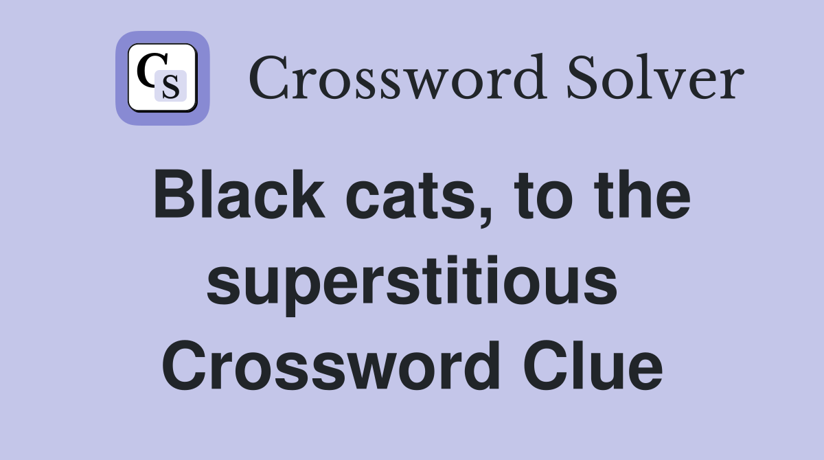 Black cats, to the superstitious Crossword Clue