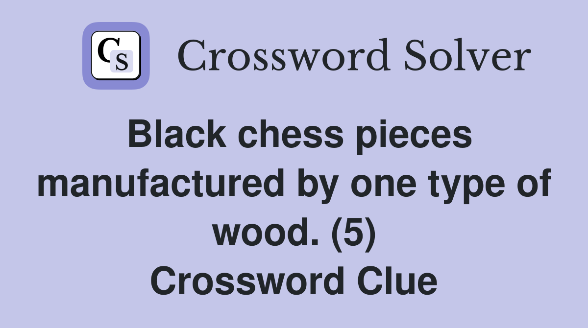 Black chess pieces manufactured by one type of wood. (5) Crossword Clue