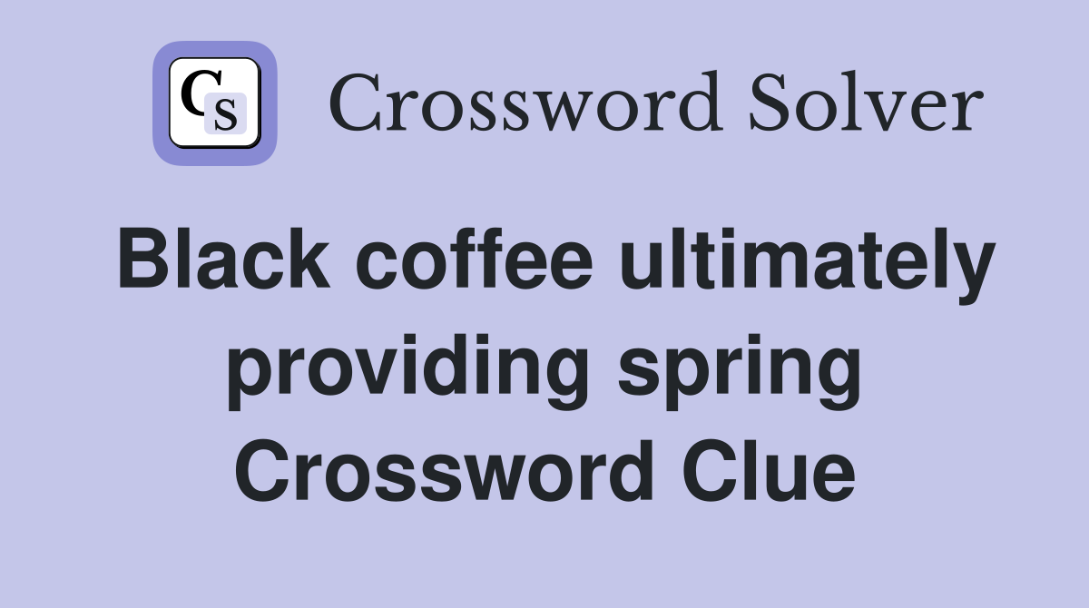 Black coffee ultimately providing spring Crossword Clue