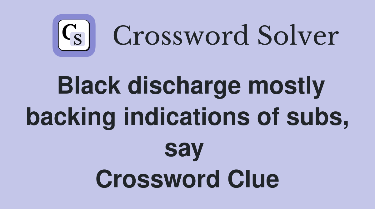 Black discharge mostly backing indications of subs, say  Crossword Clue