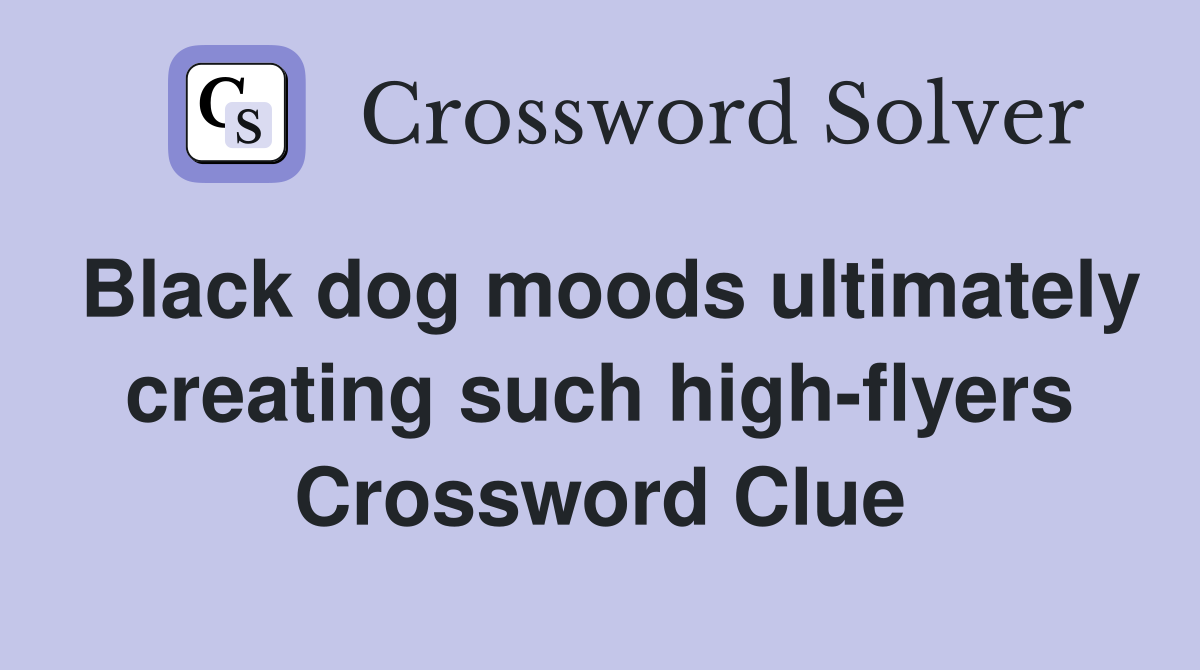 Black dog moods ultimately creating such high-flyers Crossword Clue