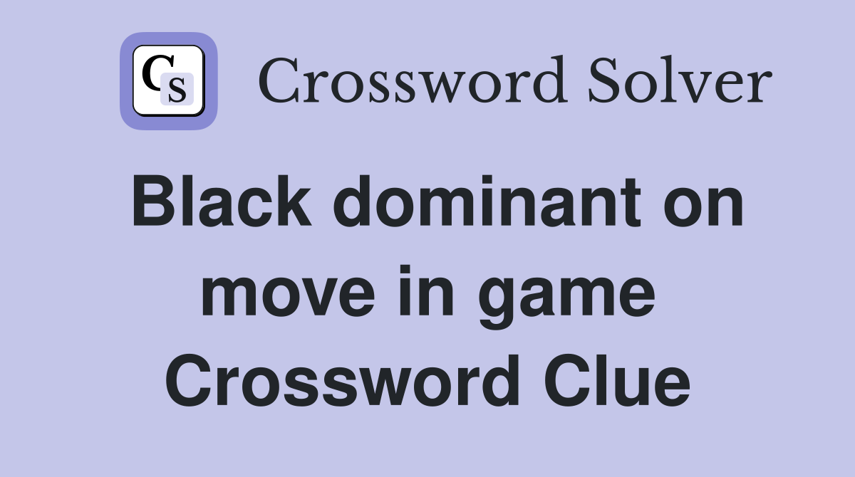 Black dominant on move in game Crossword Clue