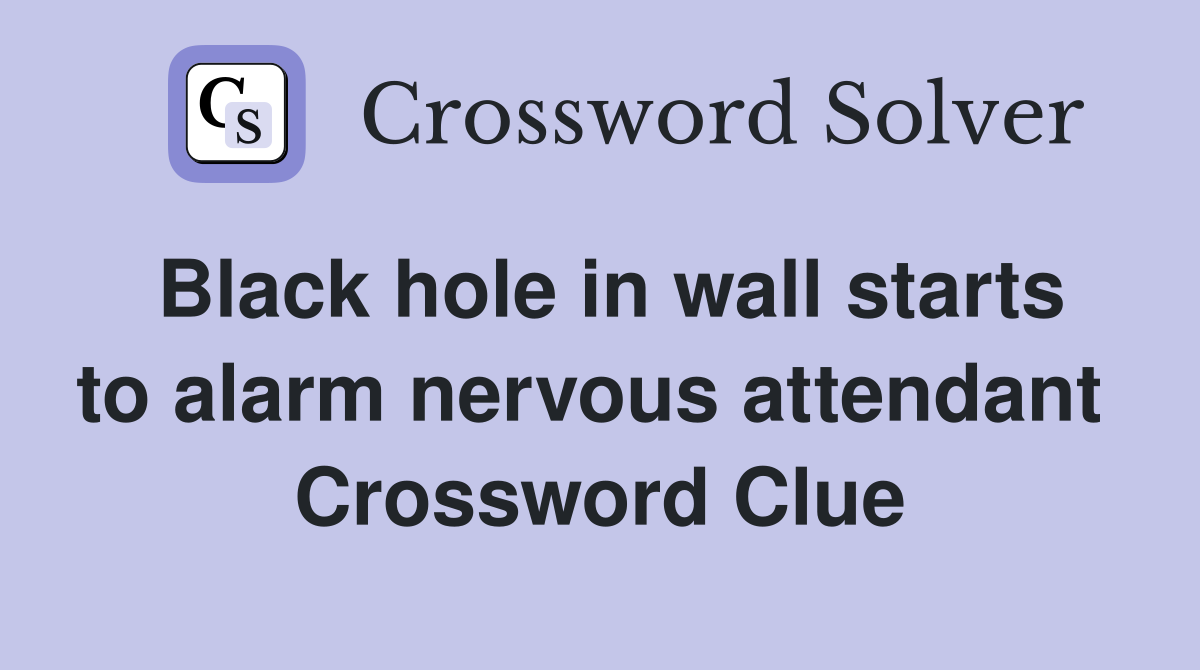 Black hole in wall starts to alarm nervous attendant  Crossword Clue