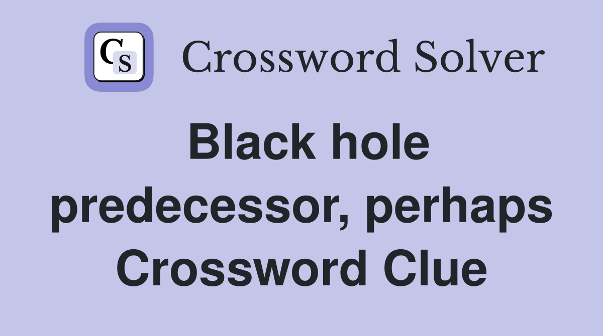Black hole predecessor, perhaps Crossword Clue