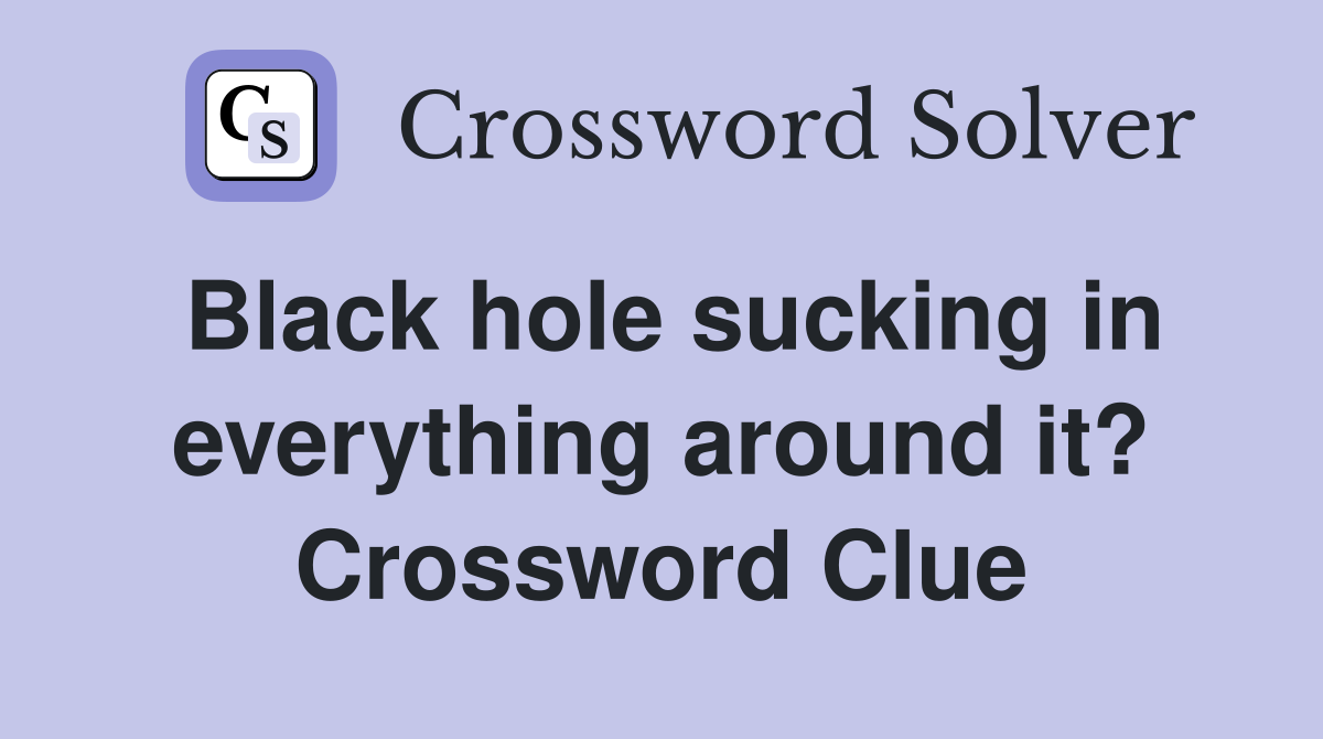 Black hole sucking in everything around it? Crossword Clue