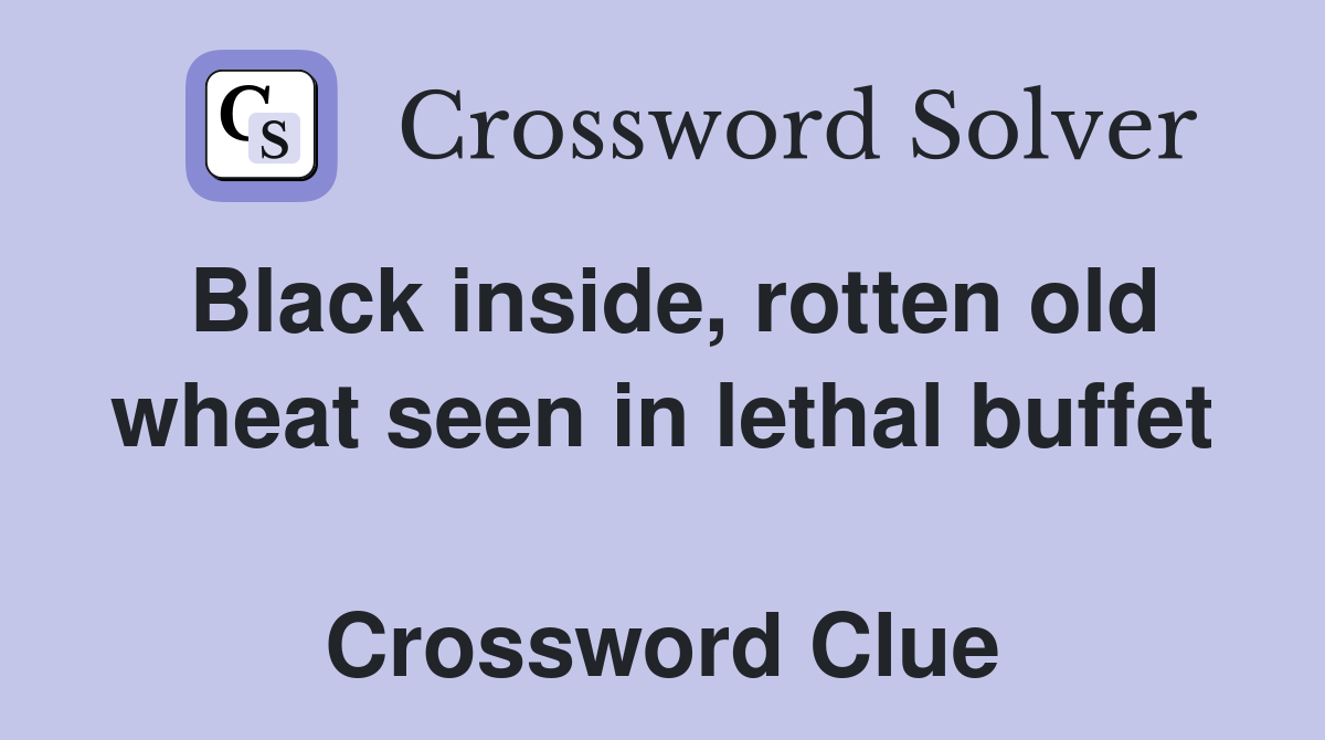 Black inside, rotten old wheat seen in lethal buffet  Crossword Clue