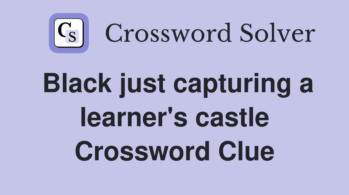 Black just capturing a learner's castle Crossword Clue
