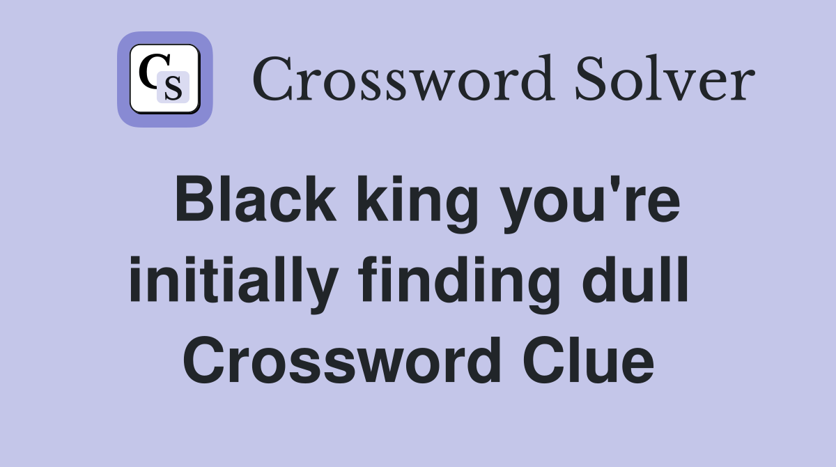 Black king you're initially finding dull  Crossword Clue