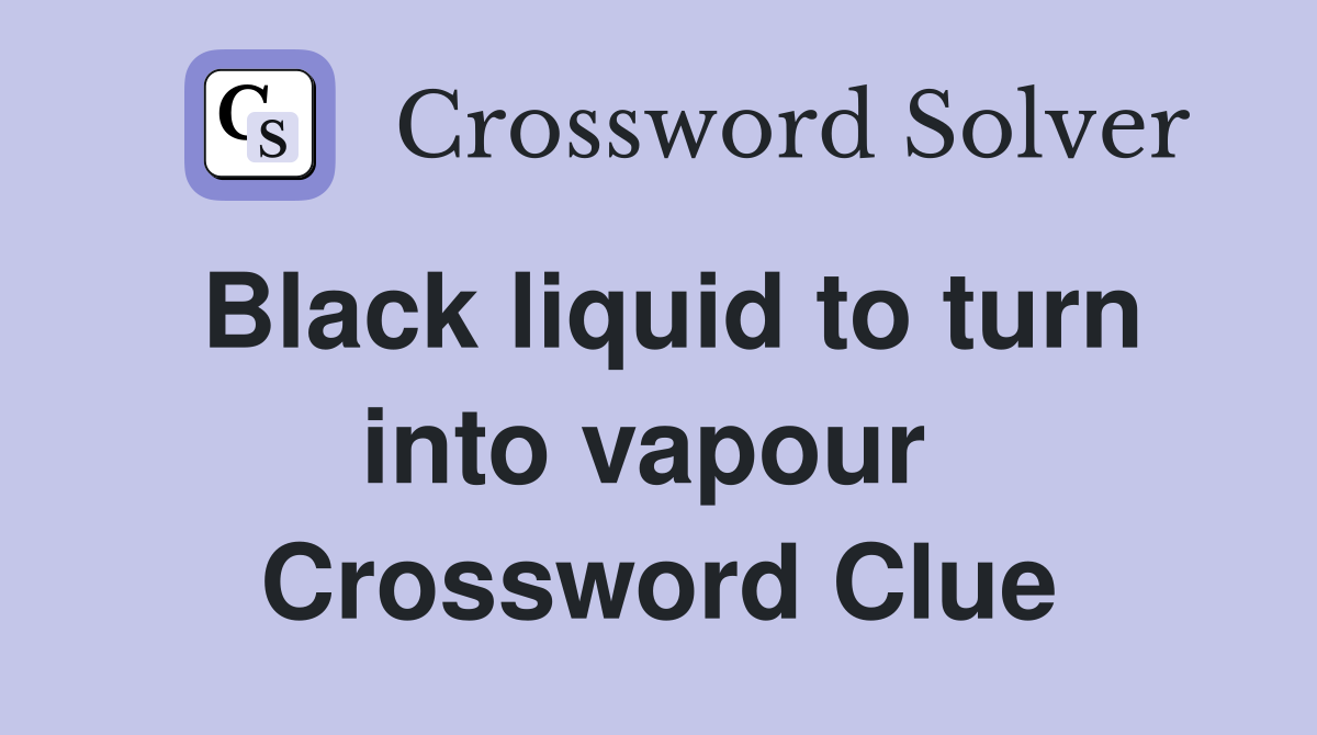 Black liquid to turn into vapour  Crossword Clue