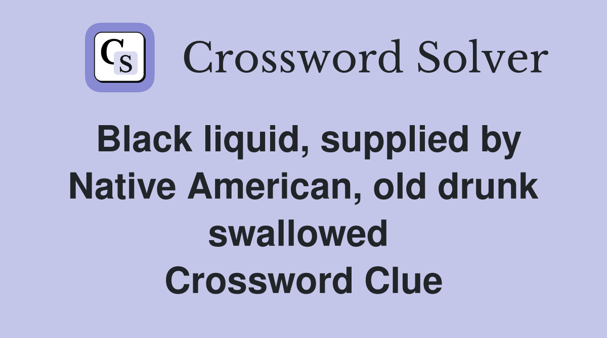 Black liquid, supplied by Native American, old drunk swallowed  Crossword Clue