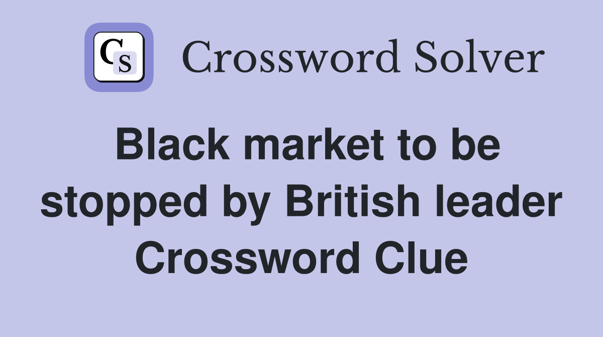 Black market to be stopped by British leader Crossword Clue