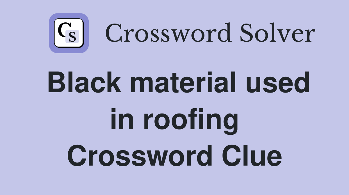 Black material used in roofing Crossword Clue