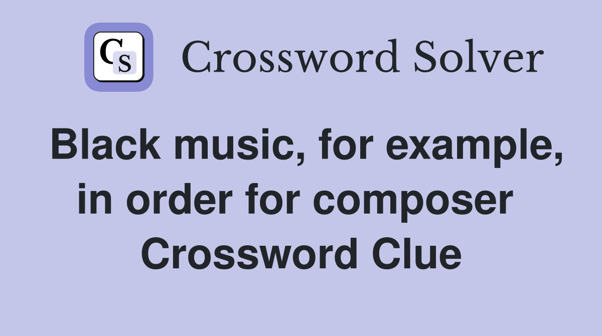 Black music, for example, in order for composer  Crossword Clue