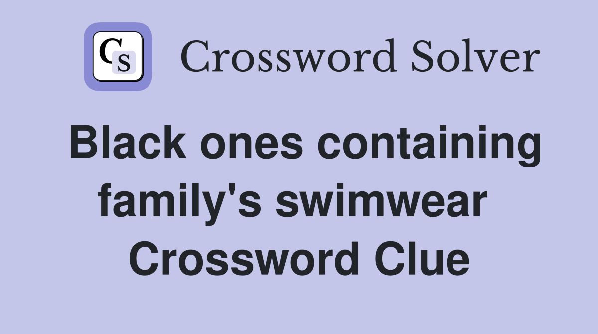 Black ones containing family's swimwear  Crossword Clue