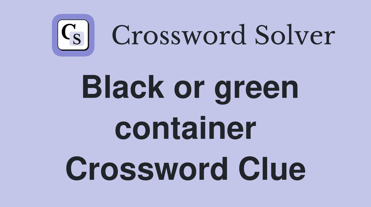 Black or green container Crossword Clue