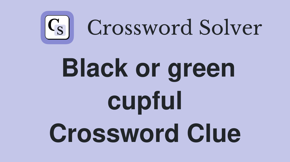 Black or green cupful Crossword Clue