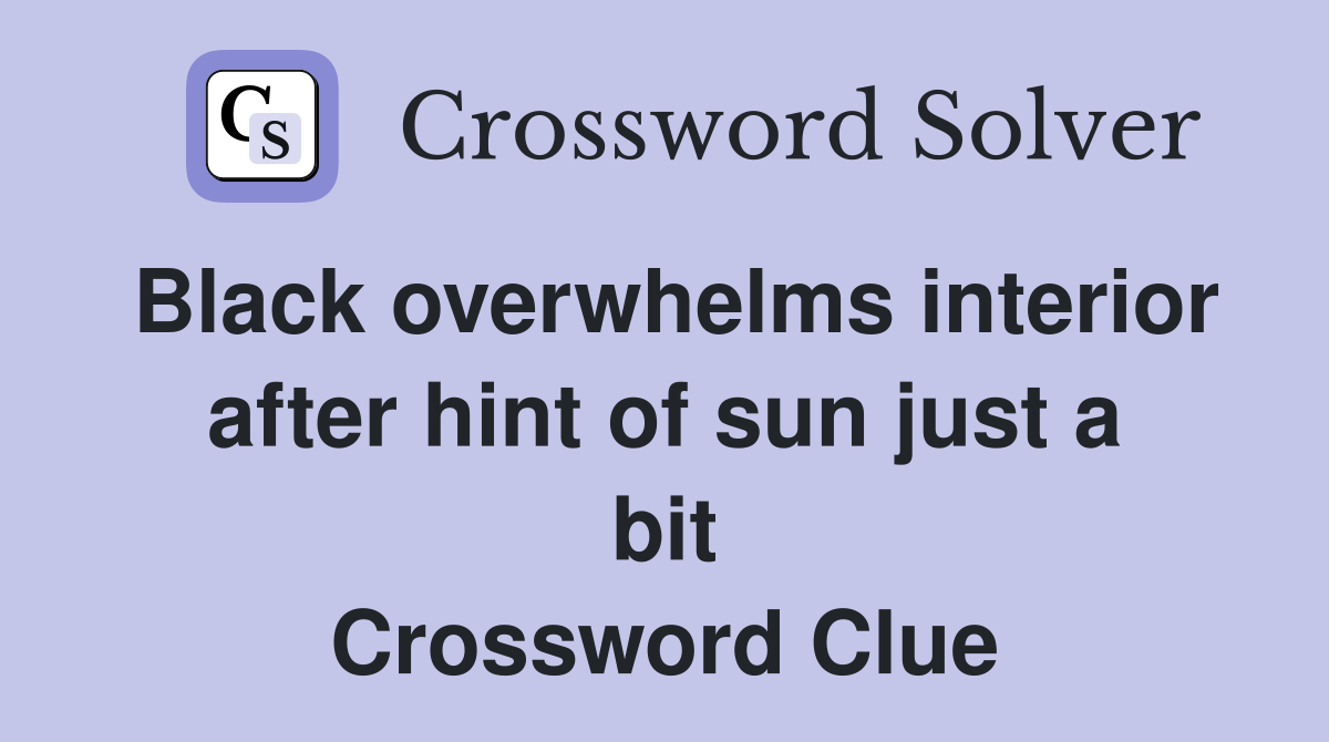 Black overwhelms interior after hint of sun just a bit Crossword Clue