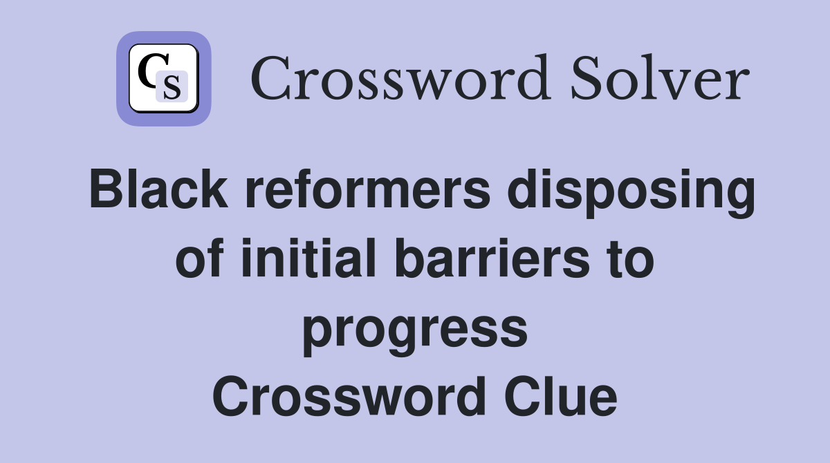 Black reformers disposing of initial barriers to progress Crossword Clue
