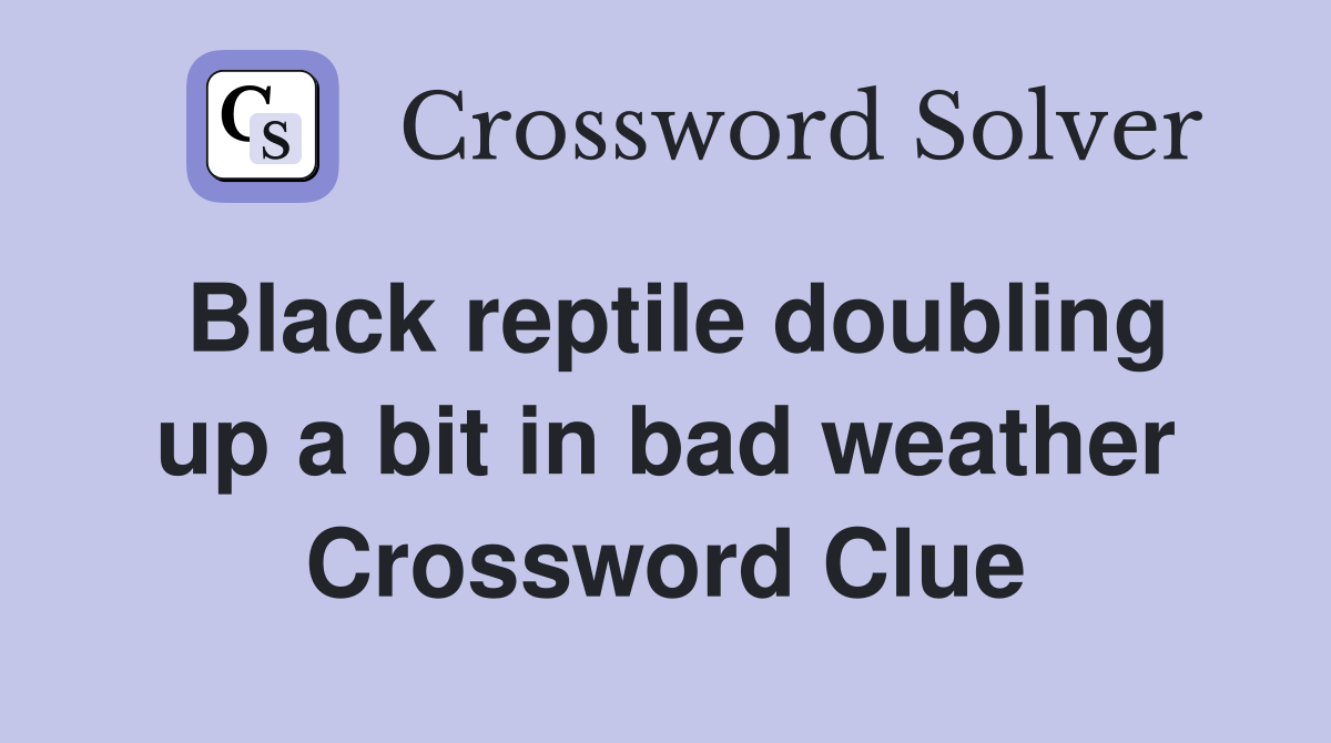 Black reptile doubling up a bit in bad weather Crossword Clue