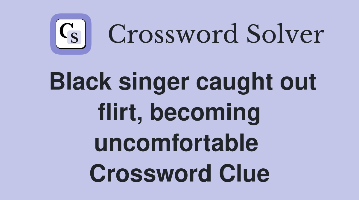 Black singer caught out flirt, becoming uncomfortable  Crossword Clue