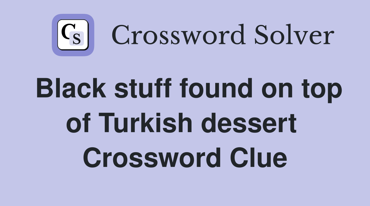 Black stuff found on top of Turkish dessert  Crossword Clue