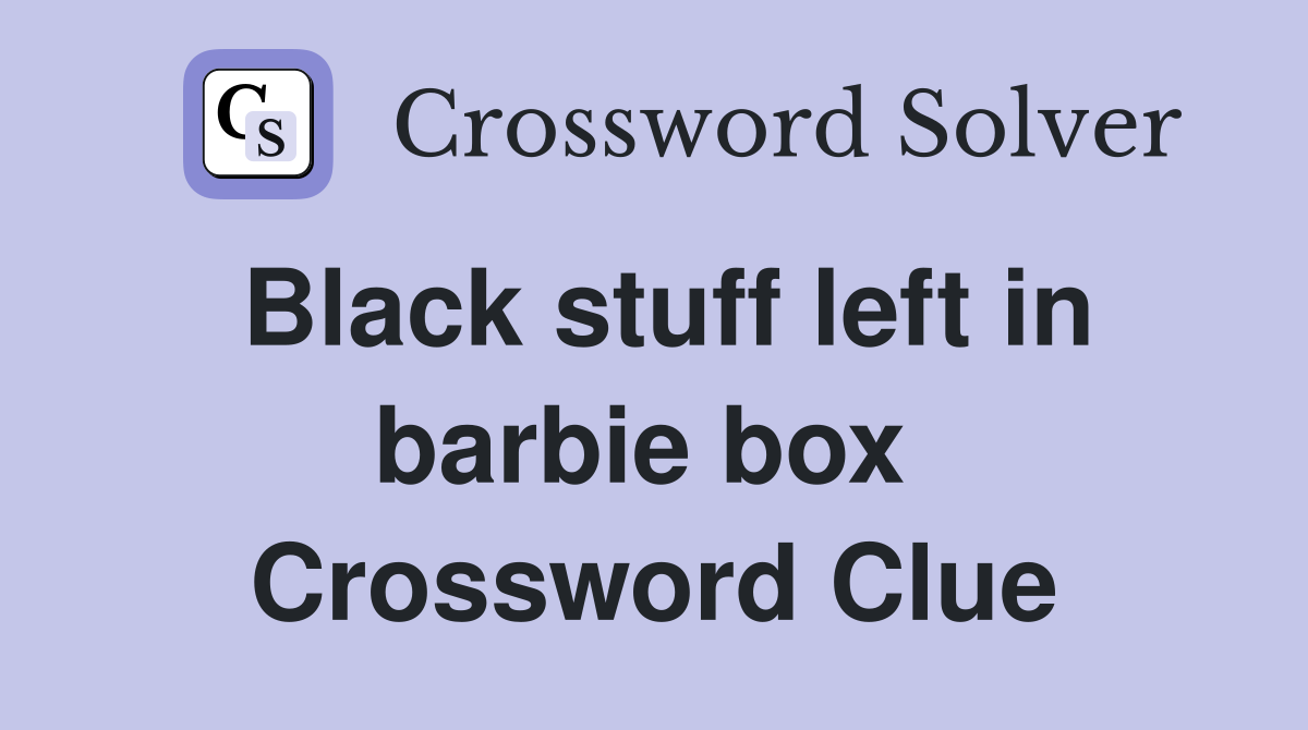 Black stuff left in barbie box  Crossword Clue