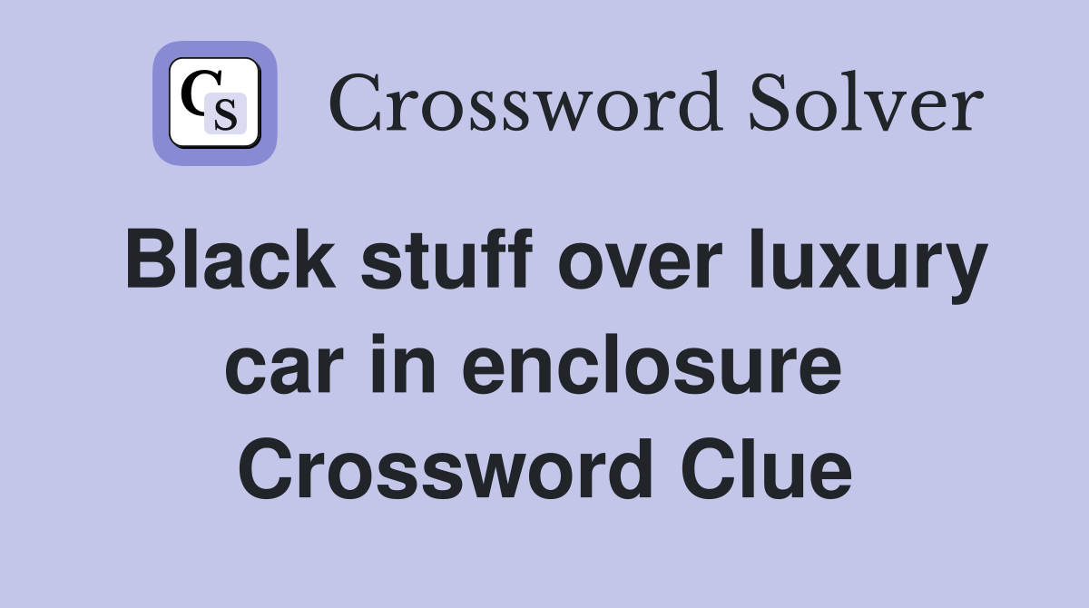 Black stuff over luxury car in enclosure  Crossword Clue