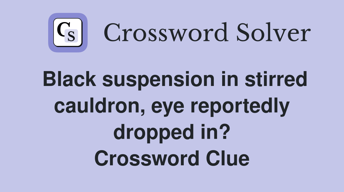Black suspension in stirred cauldron, eye reportedly dropped in? Crossword Clue