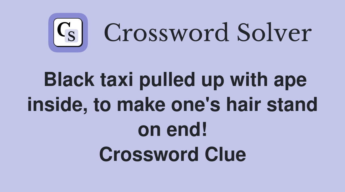 Black taxi pulled up with ape inside, to make one's hair stand on end! Crossword Clue