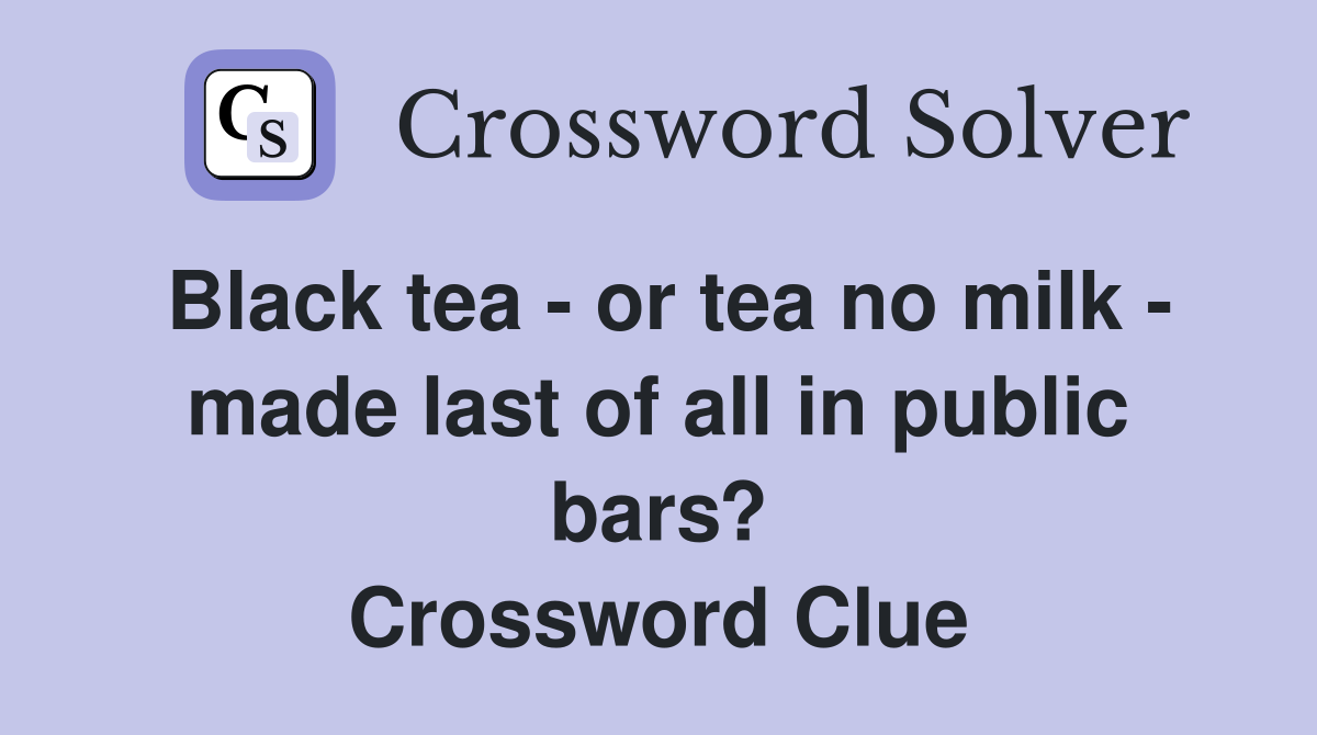 Black tea - or tea no milk - made last of all in public bars? Crossword Clue