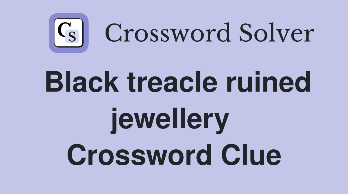 Black treacle ruined jewellery  Crossword Clue