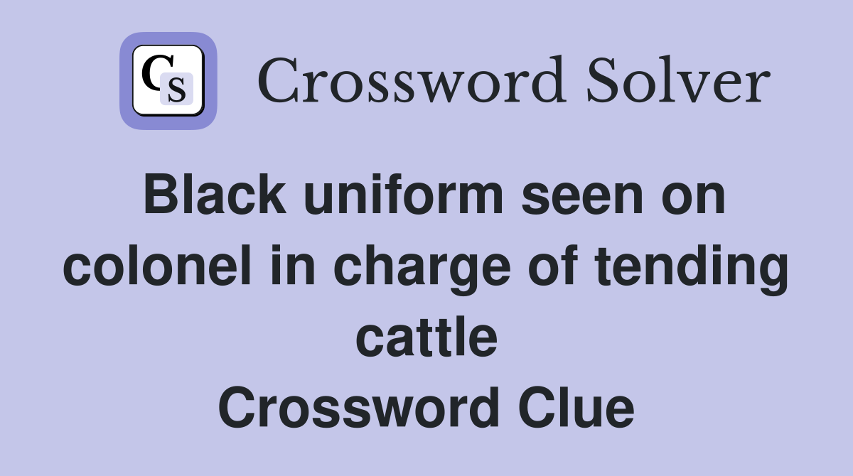Black uniform seen on colonel in charge of tending cattle Crossword Clue