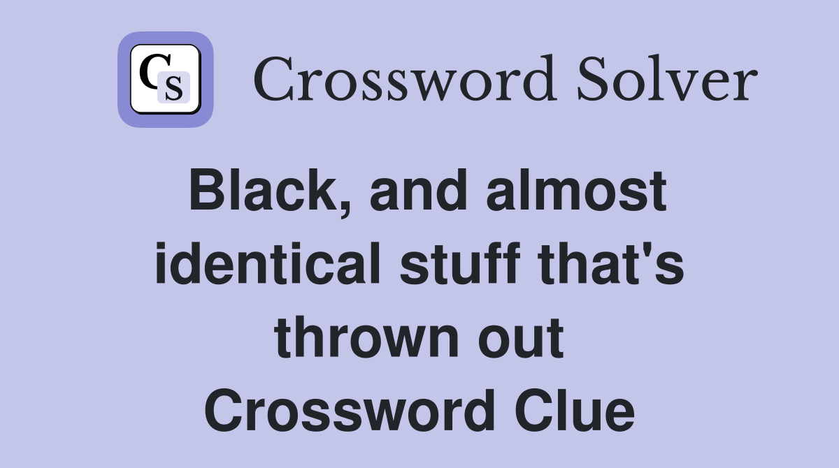 Black, and almost identical stuff that's thrown out Crossword Clue