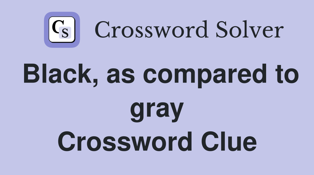 Black, as compared to gray Crossword Clue