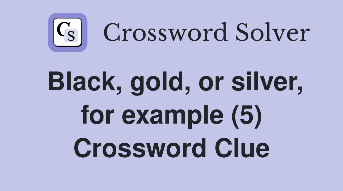 Black, gold, or silver, for example (5) Crossword Clue